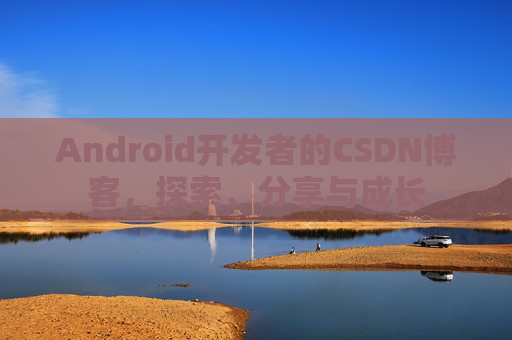 Android开发者的CSDN博客，探索、分享与成长